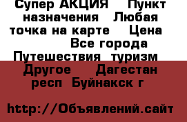 Супер АКЦИЯ! › Пункт назначения ­ Любая точка на карте! › Цена ­ 5 000 - Все города Путешествия, туризм » Другое   . Дагестан респ.,Буйнакск г.
